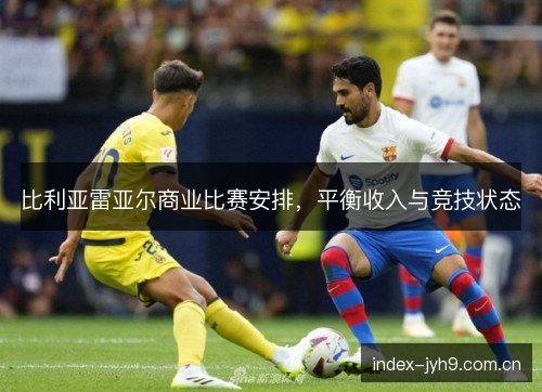 比利亚雷亚尔商业比赛安排，平衡收入与竞技状态