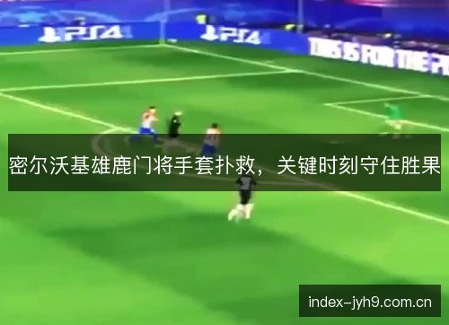 密尔沃基雄鹿门将手套扑救，关键时刻守住胜果