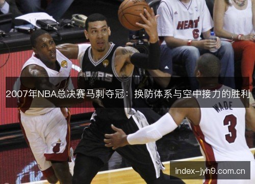 2007年NBA总决赛马刺夺冠：换防体系与空中接力的胜利